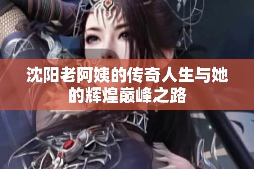 沈陽老阿姨的傳奇人生與她的輝煌巔峰之路