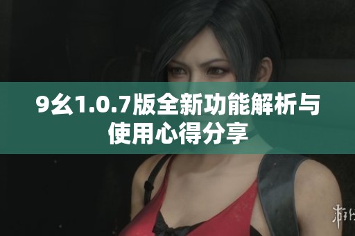 9幺1.0.7版全新功能解析與使用心得分享