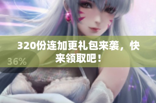 320份連加更禮包來襲，快來領取吧！
