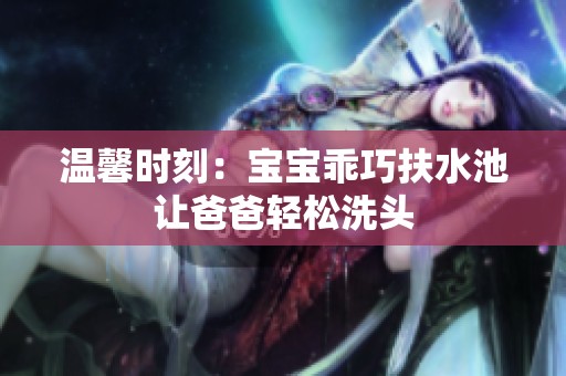 溫馨時刻：寶寶乖巧扶水池讓爸爸輕松洗頭