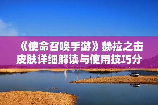 《使命召喚手游》赫拉之擊皮膚詳細解讀與使用技巧分享