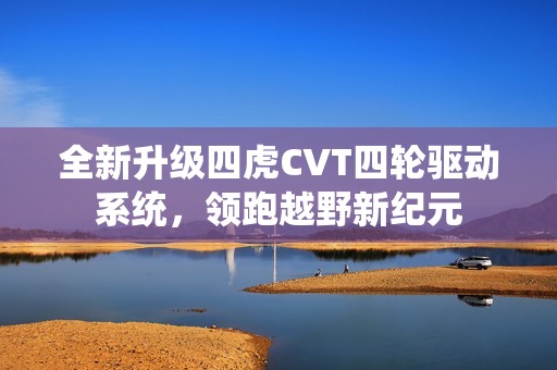 全新升級四虎CVT四輪驅動系統，領跑越野新紀元