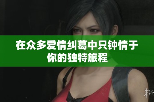 在眾多愛情糾葛中只鐘情于你的獨特旅程