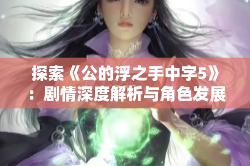 探索《公的浮之手中字5》：劇情深度解析與角色發(fā)展探討