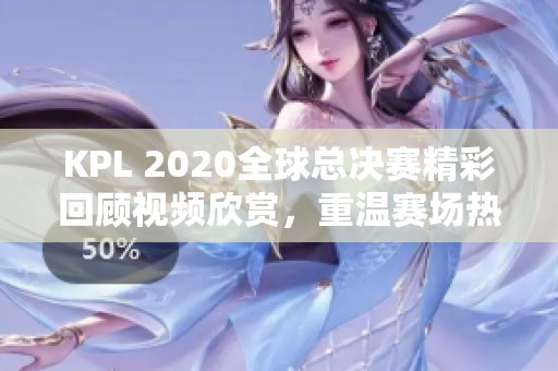 KPL 2020全球總決賽精彩回顧視頻欣賞，重溫賽場(chǎng)熱血瞬間