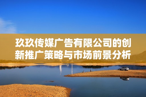 玖玖傳媒廣告有限公司的創新推廣策略與市場前景分析