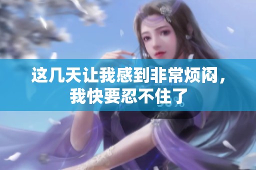 這幾天讓我感到非常煩悶，我快要忍不住了