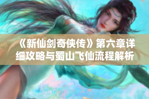 《新仙劍奇俠傳》第六章詳細攻略與蜀山飛仙流程解析