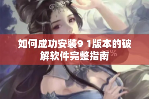 如何成功安裝9 1版本的破解軟件完整指南