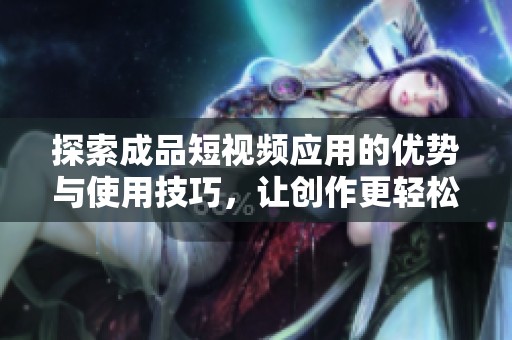 探索成品短視頻應用的優勢與使用技巧，讓創作更輕松