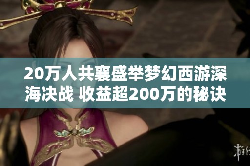 20萬人共襄盛舉夢幻西游深海決戰(zhàn) 收益超200萬的秘訣揭秘