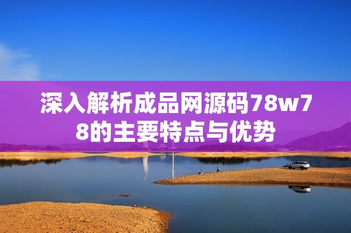 深入解析成品網源碼78w78的主要特點與優勢