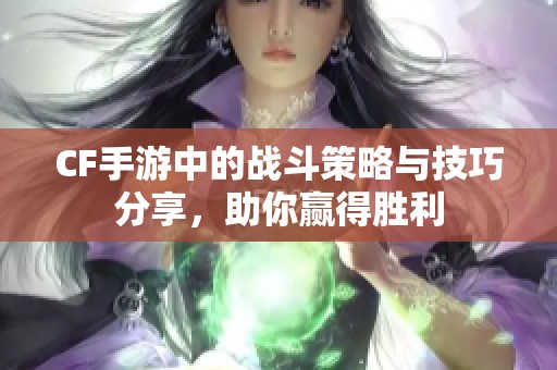 CF手游中的戰斗策略與技巧分享，助你贏得勝利