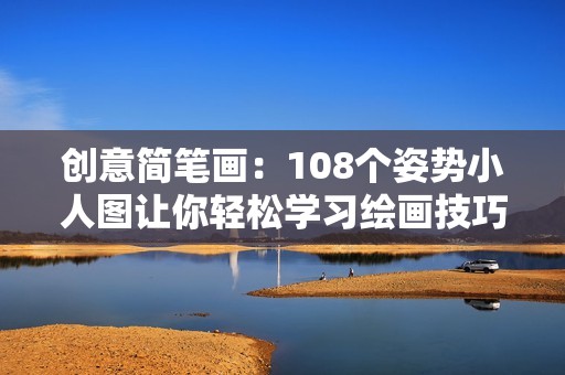 創意簡筆畫：108個姿勢小人圖讓你輕松學習繪畫技巧