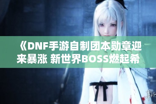 《DNF手游自制團(tuán)本勛章迎來(lái)暴漲 新世界BOSS燃起希望》