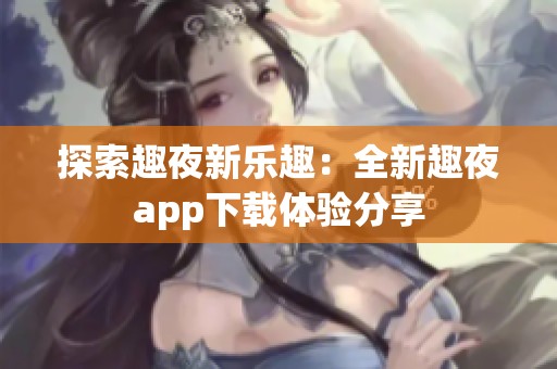 探索趣夜新樂(lè)趣：全新趣夜app下載體驗(yàn)分享