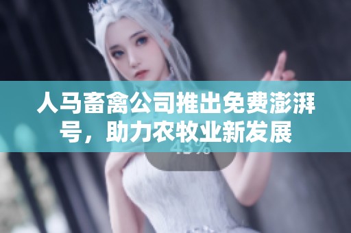 人馬畜禽公司推出免費澎湃號，助力農牧業新發展
