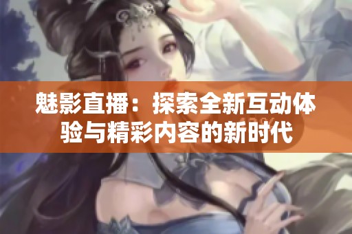 魅影直播：探索全新互動體驗與精彩內容的新時代