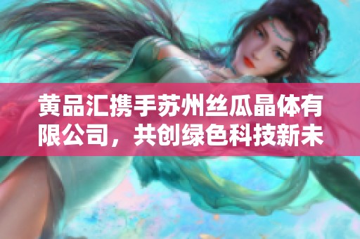 黃品匯攜手蘇州絲瓜晶體有限公司，共創綠色科技新未來