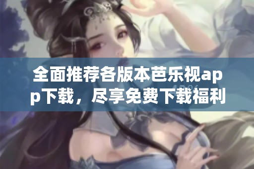 全面推薦各版本芭樂視app下載，盡享免費下載福利