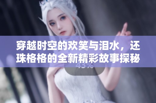 穿越時空的歡笑與淚水，還珠格格的全新精彩故事探秘