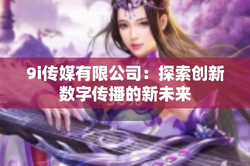9i傳媒有限公司：探索創新數字傳播的新未來