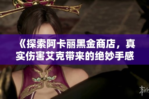《探索阿卡麗黑金商店，真實傷害艾克帶來的絕妙手感體驗》