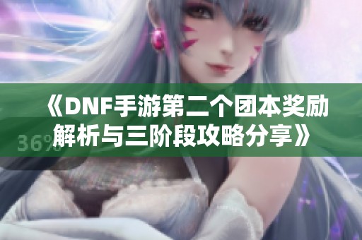 《DNF手游第二個團本獎勵解析與三階段攻略分享》