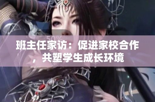 班主任家訪：促進家校合作，共塑學生成長環境
