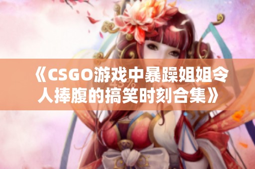 《CSGO游戲中暴躁姐姐令人捧腹的搞笑時刻合集》