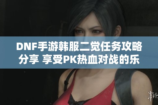 DNF手游韓服二覺任務(wù)攻略分享 享受PK熱血對戰(zhàn)的樂趣