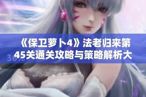《保衛(wèi)蘿卜4》法老歸來第45關通關攻略與策略解析大全