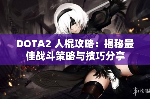 DOTA2 人棍攻略：揭秘最佳戰斗策略與技巧分享