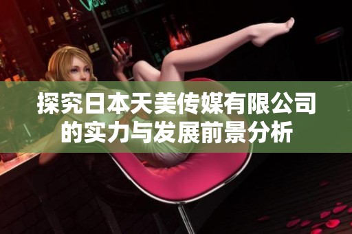 探究日本天美傳媒有限公司的實(shí)力與發(fā)展前景分析
