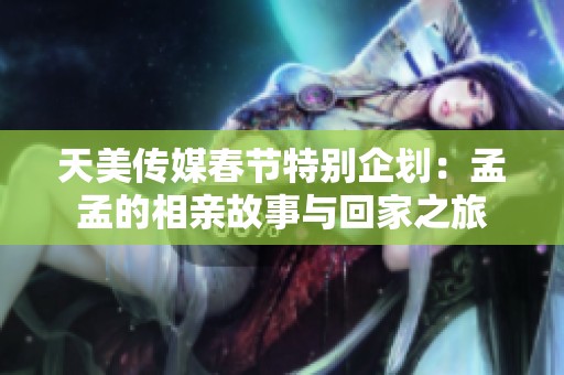 天美傳媒春節特別企劃：孟孟的相親故事與回家之旅