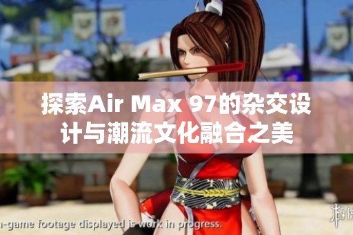 探索Air Max 97的雜交設計與潮流文化融合之美