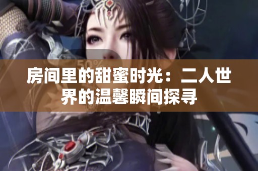 房間里的甜蜜時光：二人世界的溫馨瞬間探尋