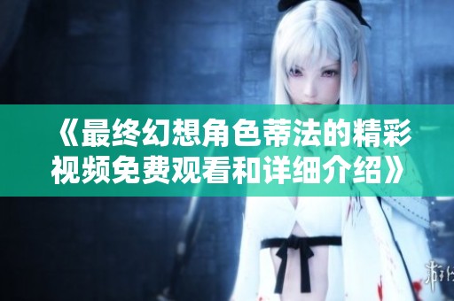 《最終幻想角色蒂法的精彩視頻免費(fèi)觀看和詳細(xì)介紹》