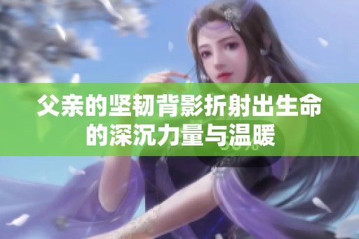 父親的堅韌背影折射出生命的深沉力量與溫暖