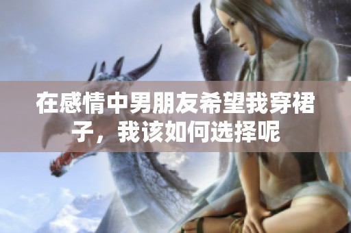 在感情中男朋友希望我穿裙子，我該如何選擇呢