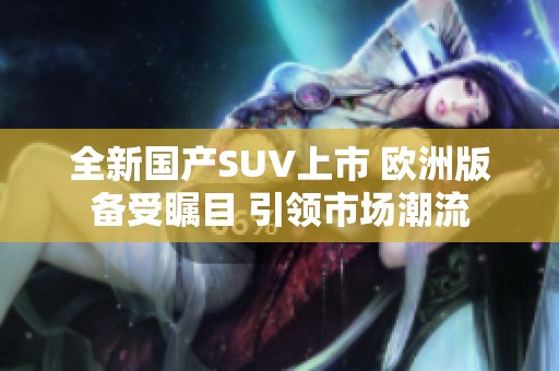 全新國產(chǎn)SUV上市 歐洲版?zhèn)涫懿毮?引領市場潮流
