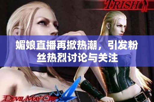 媚娘直播再掀熱潮，引發粉絲熱烈討論與關注