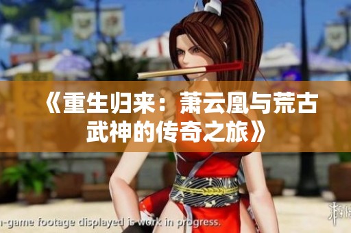 《重生歸來：蕭云凰與荒古武神的傳奇之旅》