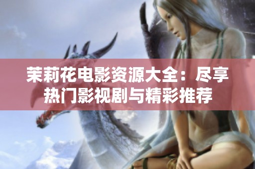 茉莉花電影資源大全：盡享熱門(mén)影視劇與精彩推薦