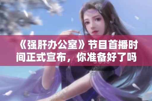 《強肝辦公室》節目首播時間正式宣布，你準備好了嗎？