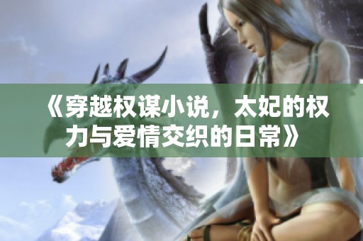《穿越權謀小說，太妃的權力與愛情交織的日常》