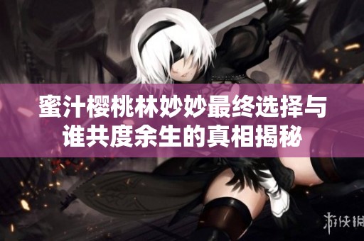 蜜汁櫻桃林妙妙最終選擇與誰共度余生的真相揭秘