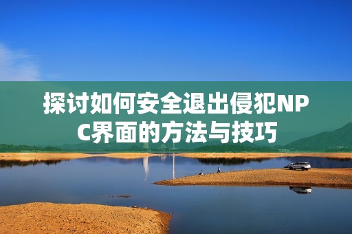 探討如何安全退出侵犯NPC界面的方法與技巧