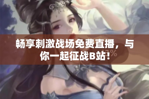 暢享刺激戰場免費直播，與你一起征戰B站！