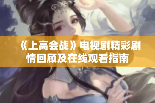 《上高會戰》電視劇精彩劇情回顧及在線觀看指南